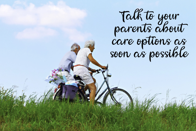 Talk to your parents about care options as soon as possible Talk to your parents about care options as soon as possible