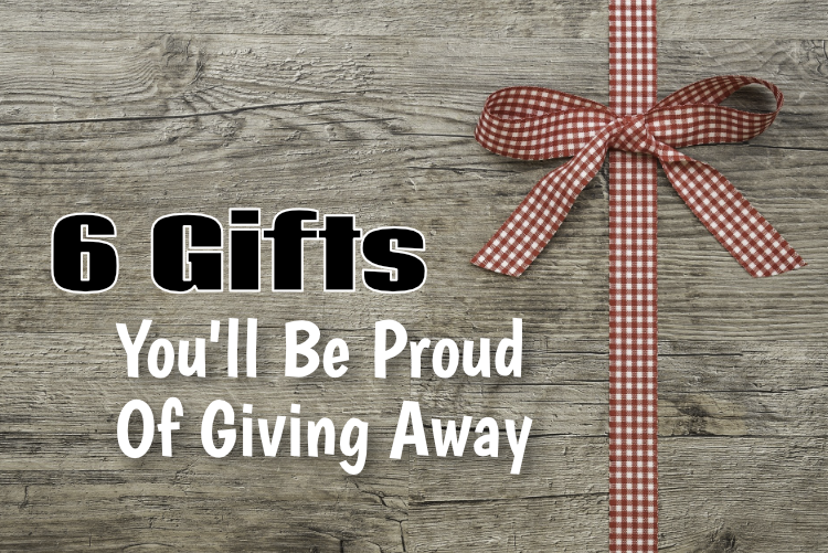 6 Gifts You’ll Be Proud Of Giving Away 6 Gifts You’ll Be Proud Of Giving Away