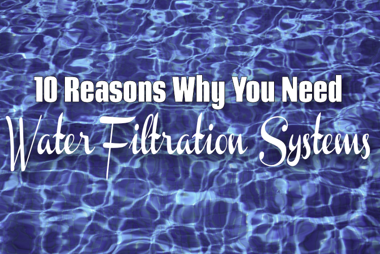 10 Reasons Why You Need Water Filtration Systems 10 Reasons Why You Need Water Filtration Systems
